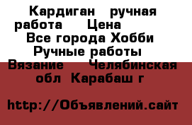 Кардиган ( ручная работа)  › Цена ­ 5 600 - Все города Хобби. Ручные работы » Вязание   . Челябинская обл.,Карабаш г.